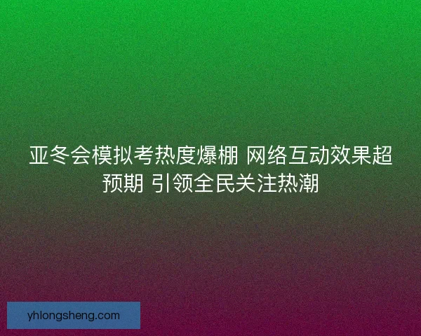 亚冬会模拟考热度爆棚 网络互动效果超预期 引领全民关注热潮