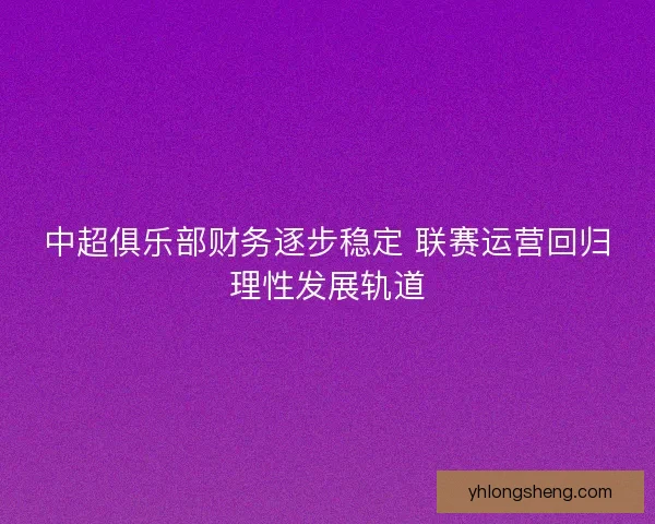 中超俱乐部财务逐步稳定 联赛运营回归理性发展轨道