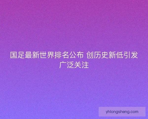 国足最新世界排名公布 创历史新低引发广泛关注