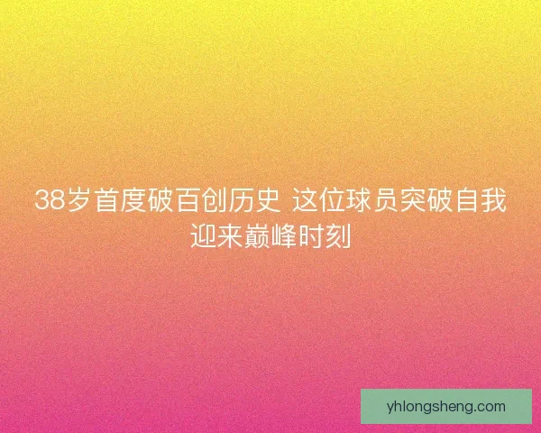 38岁首度破百创历史 这位球员突破自我迎来巅峰时刻